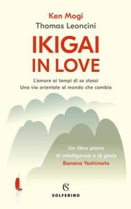 Ikigai in love. L'amore ai tempi di se stessi. Una via orientale al mondo che cambia