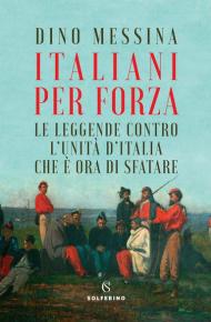 Italiani per forza. Le leggende contro l'Unità d'Italia che è ora di sfatare