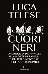 Cuori neri. Dal rogo di Primavalle alla morte di Ramelli. 21 delitti dimenticati degli anni di piombo