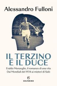 Il terzino e il Duce. Eraldo Monzeglio, il romanzo di una vita. Dai Mondiali del 1934 ai misteri di Salò