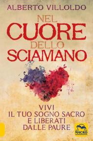 Nel cuore dello sciamano. Vivi il tuo sogno sacro e liberati dalle paure