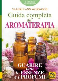 Guida completa all'aromaterapia. Guarire con le essenze e i profumi