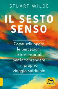 Il sesto senso. Come sviluppare le percezioni extrasensoriali per intraprendere il proprio viaggio spirituale