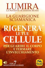 Rigenera le tue cellule. La guarigione sciamanica per guarire il corpo e fermare l'invecchiamento