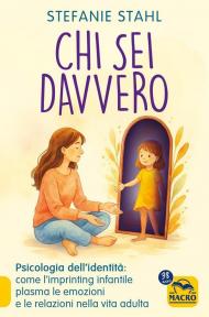 Chi sei davvero. Psicologia dell'identità: come l'imprinting infantile plasma le emozioni e le relazioni nella vita adulta