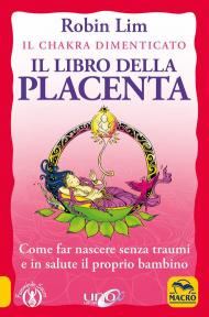 Il libro della placenta. Il Chakra dimenticato. Come far nascere senza traumi e in salute il proprio bambino