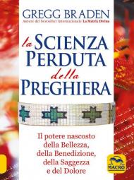 La scienza perduta della preghiera. Il potere nascosto della bellezza, della benedizione, della saggezza e del dolore