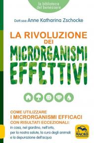 La rivoluzione dei microrganismi effettivi. Come utilizzare i microrganismi efficaci con risultati eccezionali: in casa, nel giardino, nell'orto, per la nostra salute, la cura degli animali e la depurazione dell'acqua