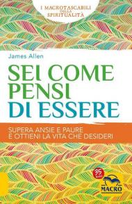 Sei come pensi di essere. Supera ansie e paure e ottieni la vita che desideri