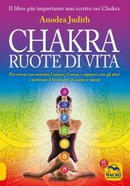 Chakra ruote di vita. Per vivere con serenità l'amore il sesso i rapporti con gli altri e ritrovare il benessere di corpo e mente