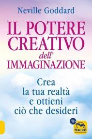 Il potere creativo dell'immaginazione. Crea la tua realtà e ottieni ciò che desideri