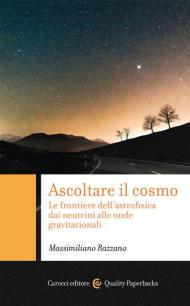 Ascoltare il cosmo. Le frontiere dell'astrofisica dai neutrini alle onde gravitazionali