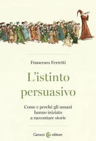 L' istinto persuasivo. Come e perché gli umani hanno iniziato a raccontare storie