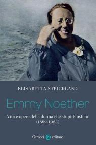 Emmy Noether. Vita e opere della donna che stupì Einstein (1882-1935)