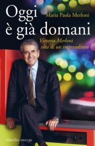 Oggi è già domani. Vittorio Merloni. Vita di un imprenditore