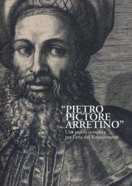 «Pietro Pictore Arretino». Una parola complice per l'arte del Rinascimento. Ediz. illustrata