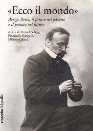 «Ecco il mondo». Arrigo Boito, il futuro nel passato e il passato nel futuro