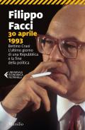 30 aprile 1993. Bettino Craxi. L'ultimo giorno di una Repubblica e la fine della politica