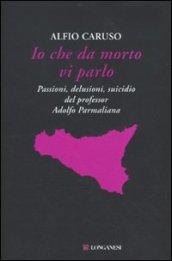 Io che da morto vi parlo. Passioni, delusioni, suicidio del professor Adolfo Parmaliana