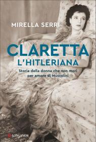 Claretta l'hitleriana. Storia della donna che non morì per amore di Mussolini