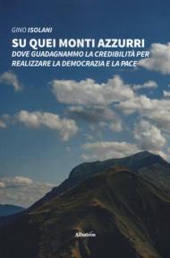 Su quei monti azzurri. Dove guadagnammo la credibilità per realizzare la democrazia e la pace