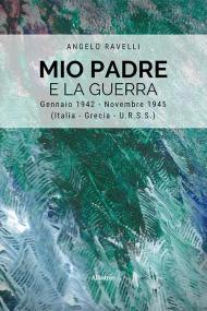 Mio padre e la guerra. Gennaio 1942-Novembre 1945 (Italia, Grecia, URSS)
