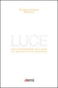 Luce. Dalla disperazione alla gioia. Un malato di SLA racconta