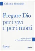 Pregare Dio per i vivi e per i morti. La misericordia è l'incendio del cuore