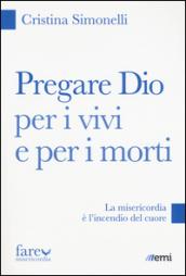 Pregare Dio per i vivi e per i morti. La misericordia è l'incendio del cuore