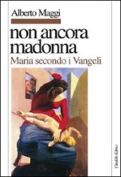 Non ancora Madonna. Maria secondo i vangeli