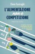 L' alimentazione non è competizione. Le regole per nutrirsi bene e senza pensare alle calorie, per una nuova strategia del benessere