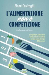 L' alimentazione non è competizione. Le regole per nutrirsi bene e senza pensare alle calorie, per una nuova strategia del benessere