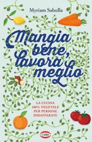 Mangia bene, lavora meglio. La cucina 100% vegetale per persone indaffarate