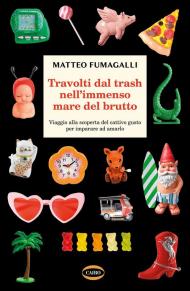 Travolti dal trash nell'immenso mare del brutto. Viaggio alla scoperta del cattivo gusto per imparare ad amarlo