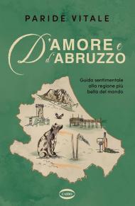 D'amore e d'Abruzzo. Guida sentimentale alla regione più bella del mondo