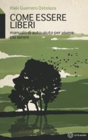 Come essere liberi. Manuale di auto-aiuto per vivere più sereni