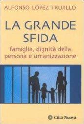 La grande sfida. Famiglia, dignità della persona e umanizzazione