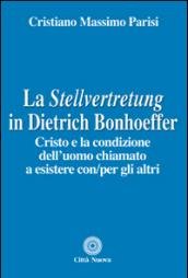 La Stellvertretung in Dietrich Bonhoeffer. Cristo e la condizione dell'uomo chiamato a esistere con/per gli altri