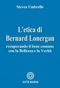 L'etica di Bernard Lonergan. Recuperando il bene comune con la bellezza e la verità