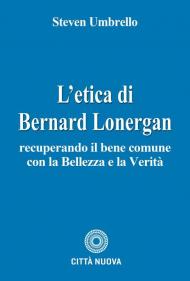 L'etica di Bernard Lonergan. Recuperando il bene comune con la bellezza e la verità