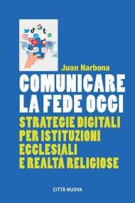 Comunicare la fede oggi. Strategie digitali per istituzioni ecclesiastiche e realtà religiose