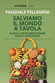 Salviamo il mondo a tavola. Guida a un'alimentazione sana e sostenibile