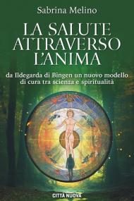 La salute attraverso l'anima. Da lldegarda di Bingen un nuovo modello di cura tra scienza e spiritualità