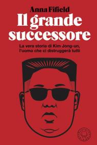 Il grande successore. La vera storia di Kim Jong-un, l'uomo che ci distruggerà tutti