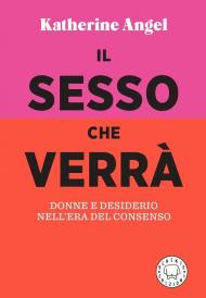 Sesso che verrà. Donne e desiderio nell'era del consenso (Il)
