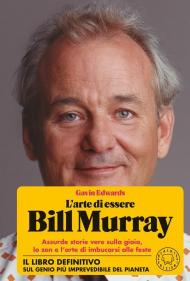 L' arte di essere Bill Murray. Assurde storie vere sulla gioia, lo zen e l'arte di imbucarsi alle feste