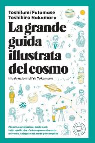 La grande guida illustrata del cosmo. Pianeti, costellazioni, buchi neri: tutto quello che c'è da sapere sul nostro universo spiegato nel modo più semplice