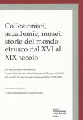 Collezionisti, accademie, musei: storie del mondo etrusco dal XVI al XIX secolo. Atti dei Convegni internazionali «La tradizione etrusca e il collezionismo in Europa dal XVI al XIX secolo» (Pisa, 2014-2015)