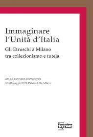 Immaginare l'Unità d'Italia. Gli Etruschi a Milano tra collezionismo e tutela