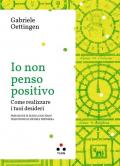 Io non penso positivo. Come realizzare i tuoi desideri